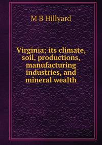Virginia; its climate, soil, productions, manufacturing industries, and mineral wealth