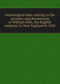 Genealogical data relating to the ancestry and descentants of William Hills, the English emigrant to New England in 1632