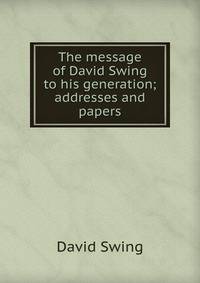 The message of David Swing to his generation; addresses and papers