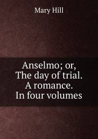 Anselmo; or, The day of trial. A romance. In four volumes.