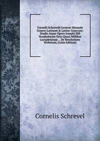 Cornelii Schrevelii Lexicon Manuale Graeco-Latinum &amp; Latino-Graecum: Studio Atque Opera Josephi Hill Vocabulorum Octo Quasi Millibus Locupletatum . . De Resolutione Verborum, (Latin Edition)