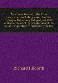 My connection with the Atlas newspaper; including a sketch of the history of the Amory hall party of 1838, and an account of the senatorial and . so far as the question of sustaining the lice