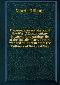 The American Socialists and the War: A Documentary History of the Attidute Sic of the Socialist Party Toward War and Militarism Since the Outbreak of the Great War