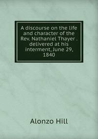 A discourse on the life and character of the Rev. Nathaniel Thayer . delivered at his interment, June 29, 1840