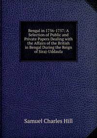 Bengal in 1756-1757: A Selection of Public and Private Papers Dealing with the Affairs of the British in Bengal During the Reign of Siraj-Uddaula