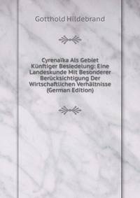 Cyrenaika Als Gebiet Kunftiger Besiedelung: Eine Landeskunde Mit Besonderer Berucksichtigung Der Wirtschaftlichen Verhaltnisse (German Edition)