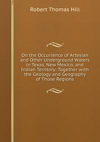 On the Occurrence of Artesian and Other Underground Waters in Texas, New Mexico, and Indian Territory: Together with the Geology and Geography of Those Regions