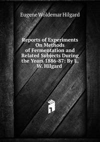 Reports of Experiments On Methods of Fermentation and Related Subjects During the Years 1886-87: By E. W. Hilgard .