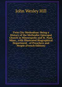 Twin City Methodism: Being a History of the Methodist Episcopal Church in Minneapolis and St. Paul, Minn., with Illustrated Biographical Department . of Preachers and People (French Edition)