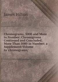 Chronograms, 5000 and More in Number: Chronograms Continued and Concluded, More Than 5000 in Number; a Supplement-Volume to 'chronograms,'