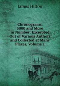 Chronograms, 5000 and More in Number: Excerpted Out of Various Authors and Collected at Many Places, Volume 1