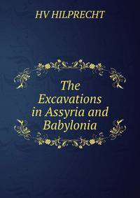 The Excavations in Assyria and Babylonia