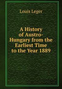 A History of Austro-Hungary from the Earliest Time to the Year 1889