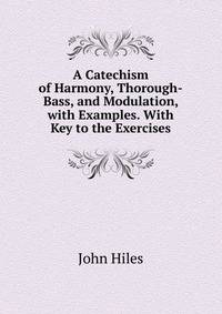 A Catechism of Harmony, Thorough-Bass, and Modulation, with Examples. With Key to the Exercises