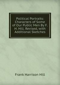 Political Portraits: Characters of Some of Our Public Men By F.H. Hill. Revised, with Additional Sketches