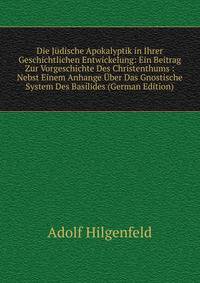 Die Judische Apokalyptik in Ihrer Geschichtlichen Entwickelung: Ein Beitrag Zur Vorgeschichte Des Christenthums : Nebst Einem Anhange Uber Das Gnostische System Des Basilides (German Edition)