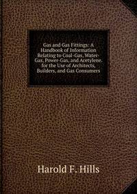 Gas and Gas Fittings: A Handbook of Information Relating to Coal-Gas, Water-Gas, Power-Gas, and Acetylene. for the Use of Architects, Builders, and Gas Consumers