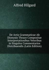 De Artis Grammaticae Ab Dionysio Thrace Compositae Interpretationibus Veteribus in Singulos Commentarios Distribuendis (Latin Edition)