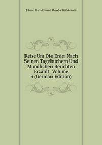 Reise Um Die Erde: Nach Seinen Tagebuchern Und Mundlichen Berichten Erzahlt, Volume 3 (German Edition)