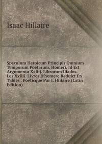 Speculum Heroicum Principis Omnium Temporum Po?tarum, Homeri, Id Est Argumenta Xxiiij. Librorum Iliados. Les Xxiiii. Livres D'homere Reduict En Tables . Po?ticque Par I. Hillaire (Latin Edition)