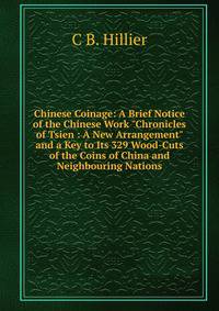 Chinese Coinage: A Brief Notice of the Chinese Work "Chronicles of Tsien : A New Arrangement" and a Key to Its 329 Wood-Cuts of the Coins of China and Neighbouring Nations