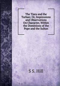 The Tiara and the Turban; Or, Impressions and Observations On Character, Within the Dominions of the Pope and the Sultan