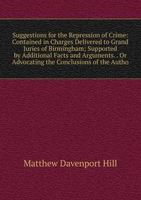 Suggestions for the Repression of Crime: Contained in Charges Delivered to Grand Juries of Birmingham; Supported by Additional Facts and Arguments. . Or Advocating the Conclusions of the Autho