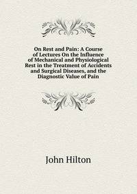 On Rest and Pain: A Course of Lectures On the Influence of Mechanical and Physiological Rest in the Treatment of Accidents and Surgical Diseases, and the Diagnostic Value of Pain