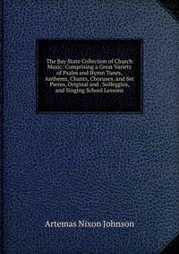 The Bay State Collection of Church Music: Comprising a Great Variety of Psalm and Hymn Tunes, Anthems, Chants, Choruses, and Set Pieces, Original and . Solfeggios, and Singing School Lessons