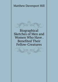 Biographical Sketches of Men and Women Who Have . Benefited Their Fellow-Creatures