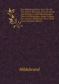 Das Hildebrandslied, Nach Der Hs. Von Neuem Herausg., Kritisch Bearb. Und Erlautert, Nebst Bemerkungen Uber Die Ehemaligen Fulder Codices Der Casseler Bibliothek, Von C.W.M. Grein (German Edition)
