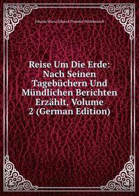 Reise Um Die Erde: Nach Seinen Tagebuchern Und Mundlichen Berichten Erzahlt, Volume 2 (German Edition)