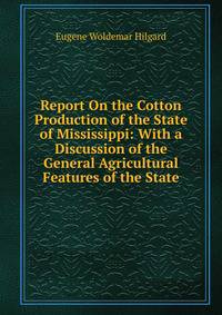 Report On the Cotton Production of the State of Mississippi: With a Discussion of the General Agricultural Features of the State