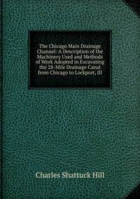 The Chicago Main Drainage Channel: A Description of the Machinery Used and Methods of Work Adopted in Excavating the 28-Mile Drainage Canal from Chicago to Lockport, Ill