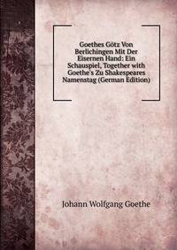 Goethes G?tz Von Berlichingen Mit Der Eisernen Hand: Ein Schauspiel, Together with Goethe's Zu Shakespeares Namenstag (German Edition)