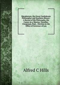 Macpherson, the Great Confederate Philosopher and Southern Blower: A Record of His Philosophy, His Career As a Warrior, Traveller, Clergyman, Poet, . Election to the Office of Governor of Lou