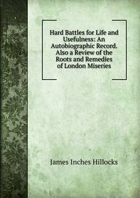 Hard Battles for Life and Usefulness: An Autobiographic Record. Also a Review of the Roots and Remedies of London Miseries