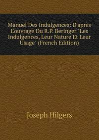 Manuel Des Indulgences: D'apr?s L'ouvrage Du R.P. Beringer "Les Indulgences, Leur Nature Et Leur Usage" (French Edition)