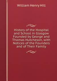 History of the Hospital and School in Glasgow Founded by George and Thomas Hutcheson, with Notices of the Founders and of Their Family
