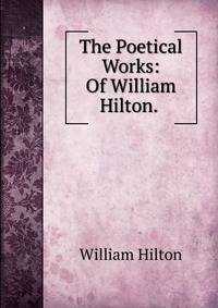 The Poetical Works: Of William Hilton. .