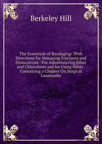 The Essentials of Bandaging: With Directions for Managing Fractures and Dislocations : For Administering Ether and Chloroform and for Using Other . Containing a Chapter On Surgical Landmarks