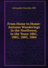 From Home to Home: Autumn Wanderings in the Northwest, in the Years 1881, 1882, 1883, 1884