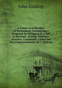 A Letter to a Member of Parliament, Containing a Proposal for Bringing in a Bill to Revised . Certain Obsolete Statutes, Commonly Called the Ten Commandments By J. Hildrop.