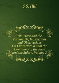 The Tiara and the Turban; Or, Impressions and Observations On Character: Within the Dominions of the Pope and the Sultan, Volume 2