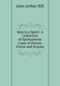 Man Is a Spirit: A Collection of Spontaneous Cases of Dream, Vision and Ecstasy