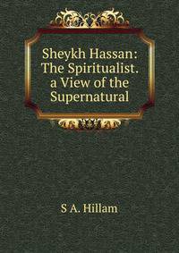 Sheykh Hassan: The Spiritualist. a View of the Supernatural