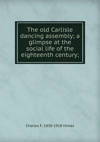 The old Carlisle dancing assembly; a glimpse at the social life of the eighteenth century;