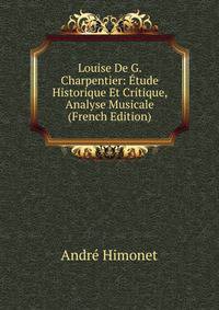 Louise De G. Charpentier: Etude Historique Et Critique, Analyse Musicale (French Edition)