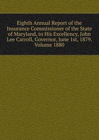 Eighth Annual Report of the Insurance Commissioner of the State of Maryland, to His Excellency, John Lee Carroll, Governor, June 1st, 1879. Volume 1880