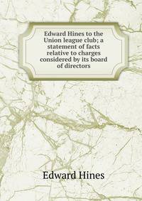 Edward Hines to the Union league club; a statement of facts relative to charges considered by its board of directors
